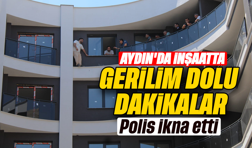 Aydın’da inşaatta gerilim dolu dakikalar : Polis ikna etti