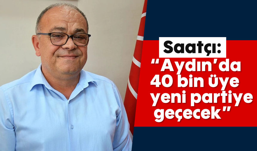 Saatçı: “Aydın’da 40 bin üye yeni partiye geçecek”