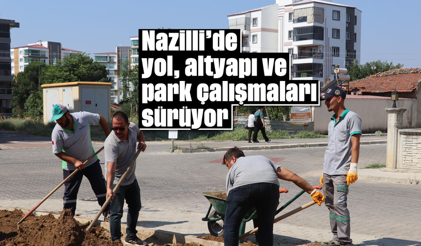Nazilli’de yol, altyapı ve park çalışmaları sürüyor