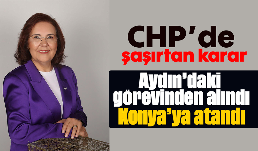 CHP’de şaşırtan karar: Aydın’daki görevinden alındı, Konya’ya atandı