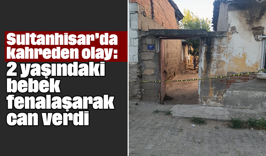 Sultanhisar’da kahreden olay: 2 yaşındaki bebek fenalaşarak can verdi