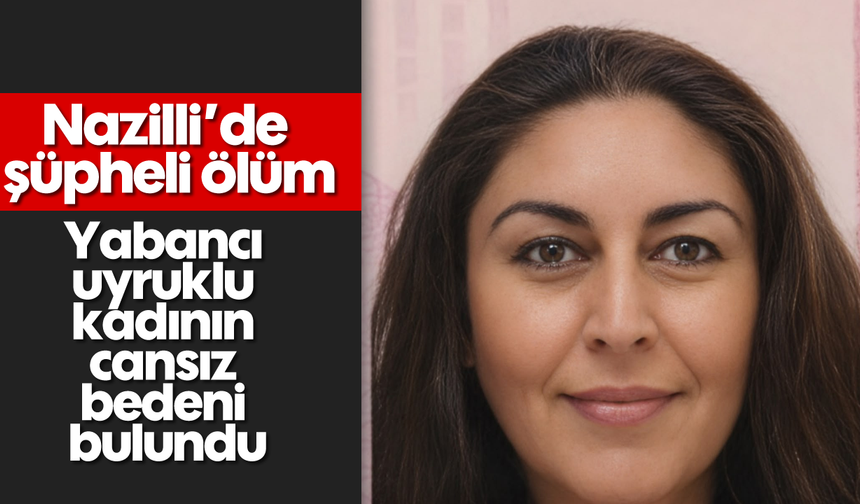 Nazilli’de şüpheli ölüm: Yabancı uyruklu kadının cansız bedeni bulundu