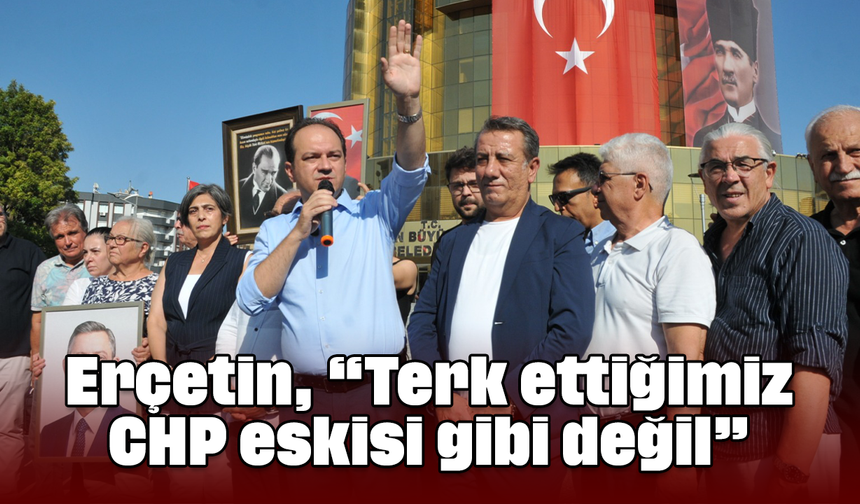 Erçetin, “Terk ettiğimiz CHP eskisi gibi değil”