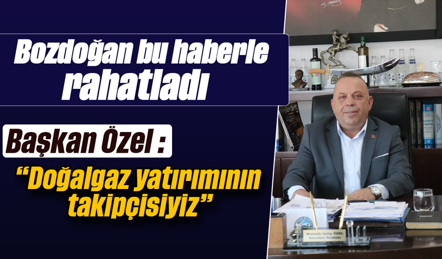 Bozdoğan bu haberle rahatladı - Başkan Özel : “Doğalgaz yatırımının takipçisiyiz”