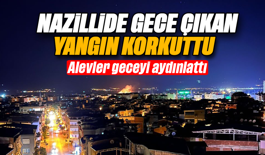 Nazilli’de gece çıkan yangın korkuttu: Alevler geceyi aydınlattı