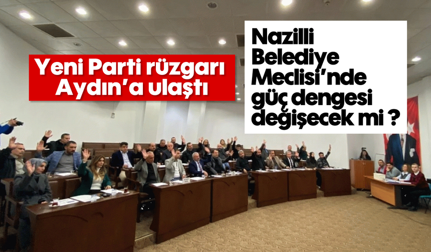 Yeni Parti rüzgarı Aydın'a ulaştı: Nazilli Belediye Meclisi'nde güç dengesi değişecek mi ?