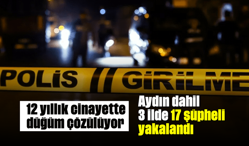 12 yıllık cinayette düğüm çözülüyor: Aydın dahil 3 ilde 17 şüpheli yakalandı