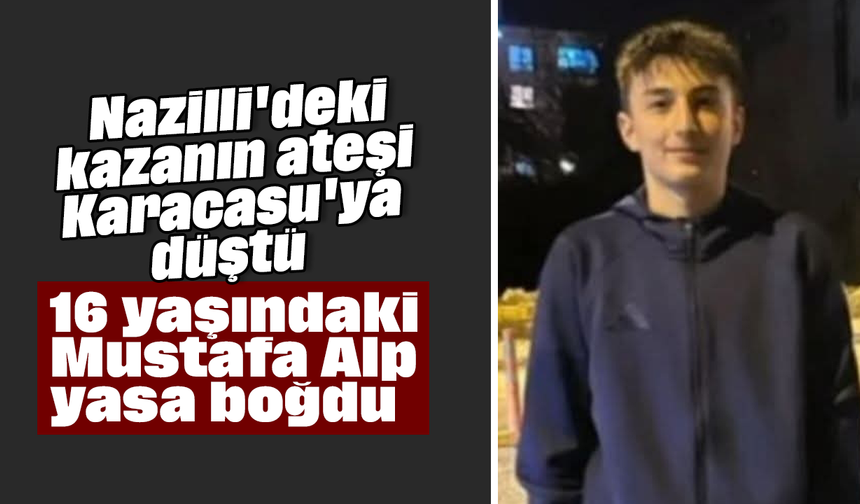 Nazilli'deki kazanın ateşi Karacasu'ya düştü: 16 yaşındaki Mustafa Alp yasa boğdu
