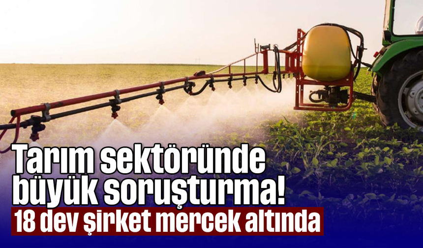Tarım sektöründe büyük soruşturma! 18 dev şirket mercek altında