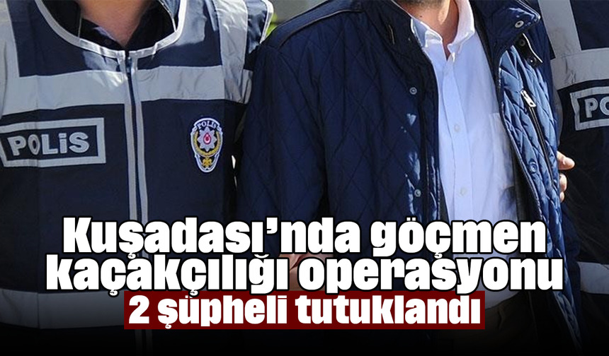 Kuşadası’nda göçmen kaçakçılığı operasyonu! 2 şüpheli tutuklandı