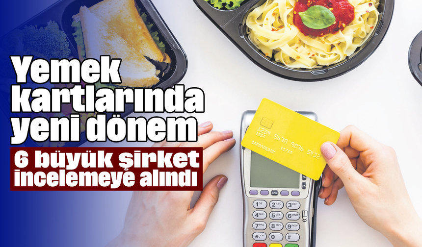 Yemek kartlarında yeni dönem: 6 büyük şirket incelemeye alındı