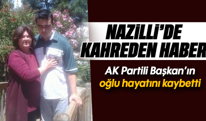 Nazilli’de kahreden haber : AK Partili Başkan’ın oğlu hayatını kaybetti