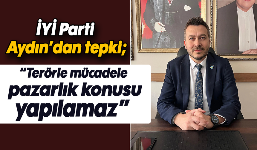 İYİ Parti Aydın’dan tepki: “Terörle mücadele pazarlık konusu yapılamaz”