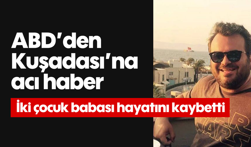 ABD’den Kuşadası’na acı haber: İki çocuk babası hayatını kaybetti