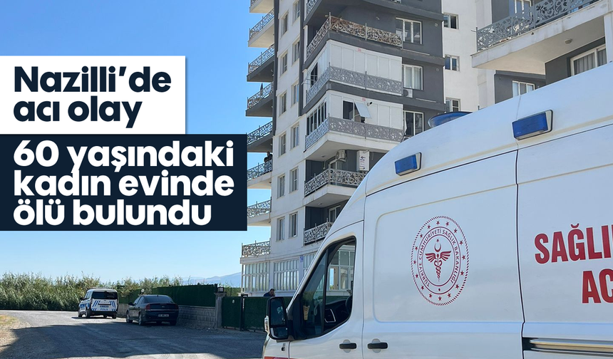Nazilli’de acı olay: 60 yaşındaki kadın evinde ölü bulundu
