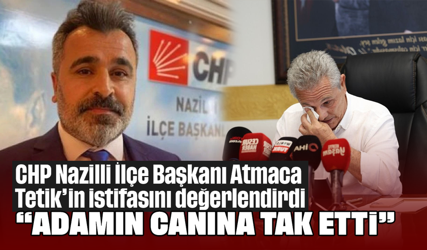 CHP Nazilli İlçe Başkanı Atmaca, Tetik’in istifasını değerlendirdi “Adamın canına tak etti”