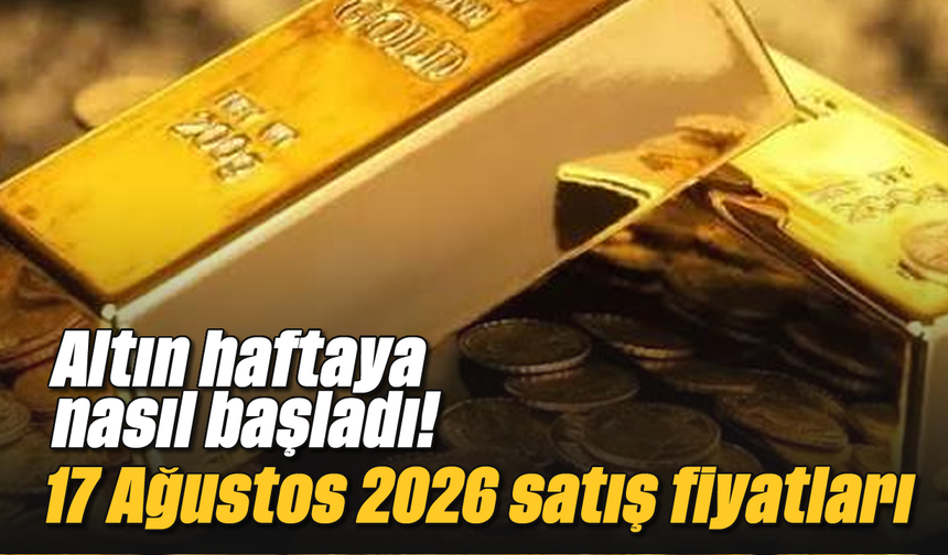 Altın haftaya nasıl başladı! 17 Ağustos 2026 satış fiyatları