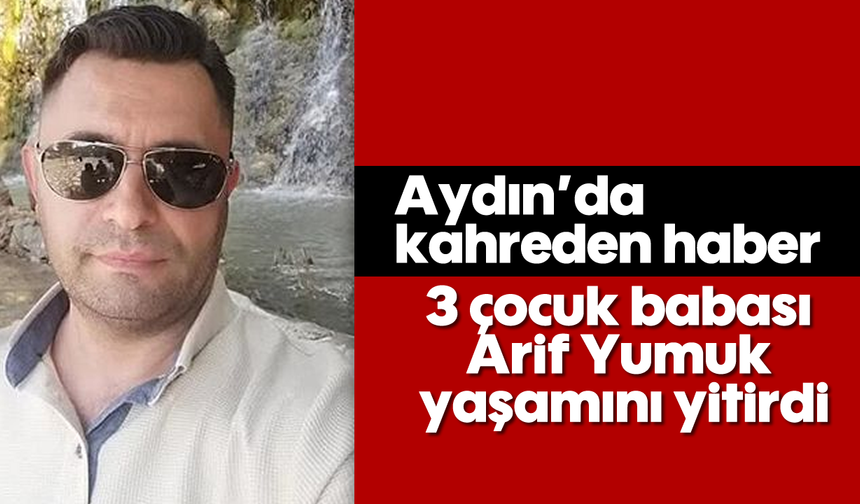 Aydın’da kahreden haber: 3 çocuk babası Arif Yumuk yaşamını yitirdi
