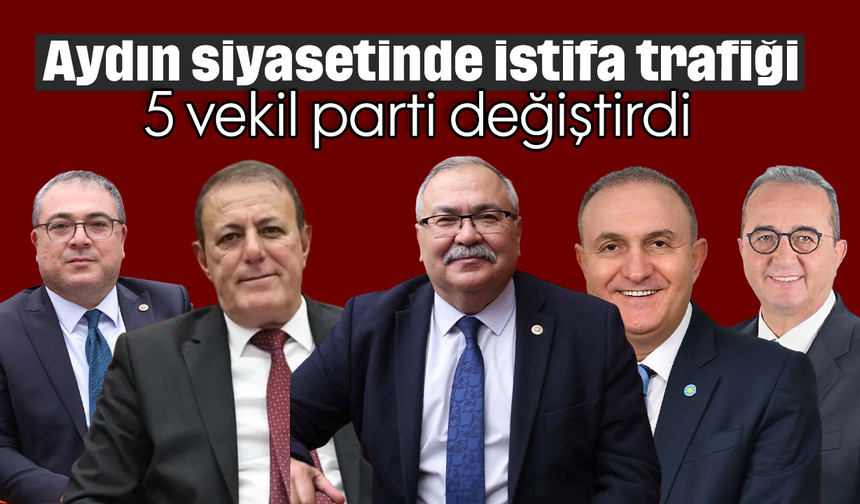 Aydın siyasetinde istifa trafiği: 5 vekil parti değiştirdi