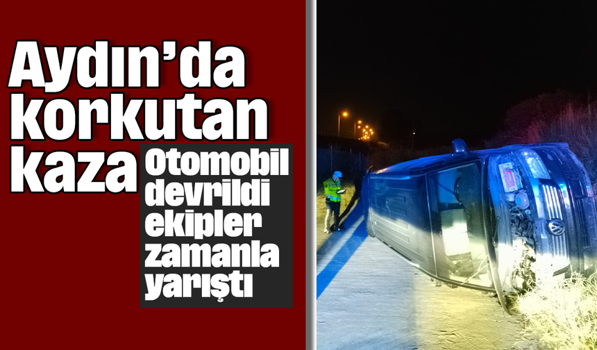 Aydın’da korkutan kaza: Otomobil devrildi ekipler zamanla yarıştı
