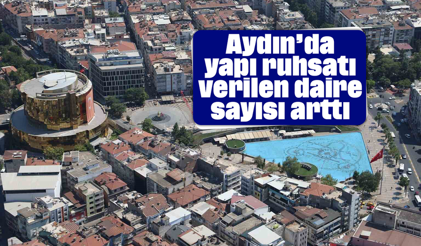 Aydın’da yapı ruhsatı verilen daire sayısı arttı