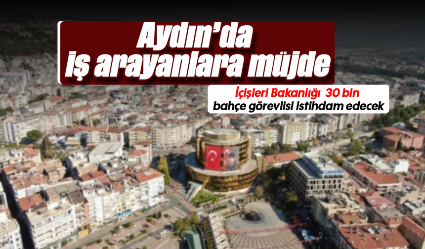 Aydın’da iş arayanlara müjde:İçişleri Bakanlığı 30 bin bahçe görevlisi istihdam edecek
