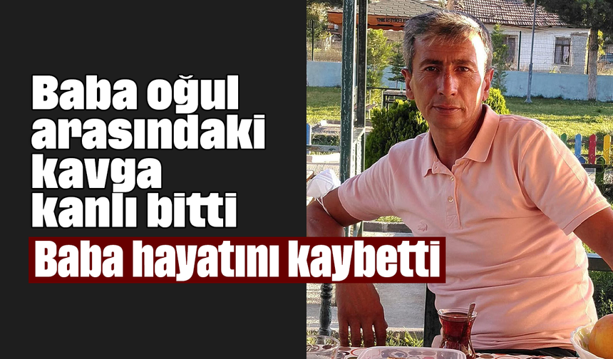Baba oğul arasındaki kavga kanlı bitti: Baba hayatını kaybetti