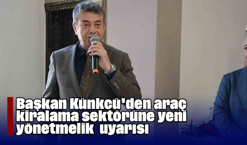Başkan Künkcü’den araç kiralama sektörüne yeni yönetmelik uyarısı