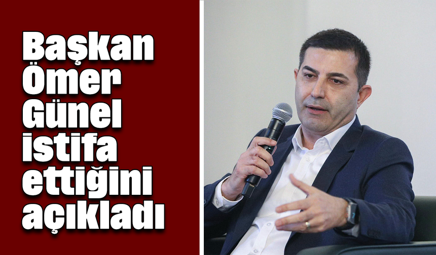 Başkan Ömer Günel istifa ettiğini açıkladı