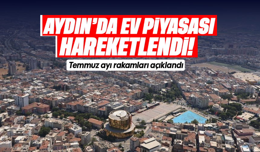 Aydın'da ev piyasası hareketlendi! Temmuz ayı rakamları açıklandı