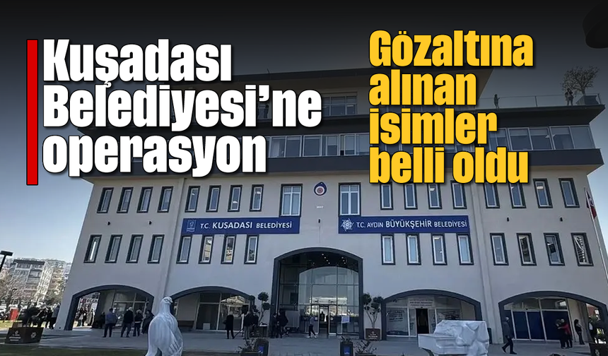 Kuşadası Belediyesi'ne operasyon: Gözaltına alınan isimler belli oldu