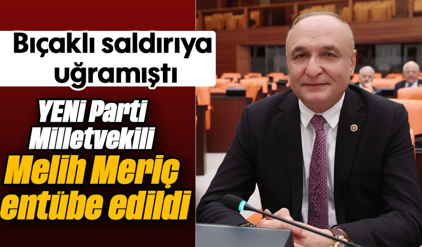 Bıçaklı saldırıya uğramıştı: YENİ Parti Milletvekili Melih Meriç entübe edildi