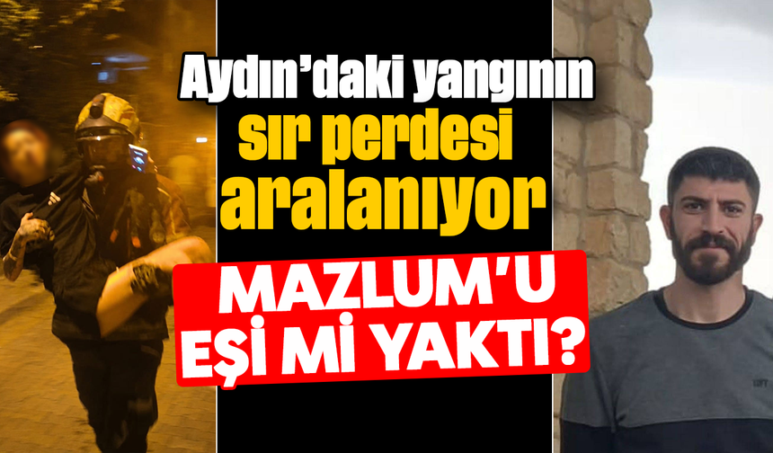 Aydın’daki yangının sır perdesi aralanıyor: Mazlum’u eşi mi yaktı?
