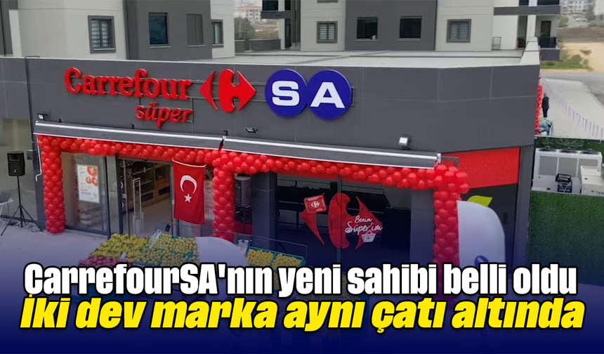 CarrefourSA'nın yeni sahibi belli oldu! İki dev marka aynı çatı altında
