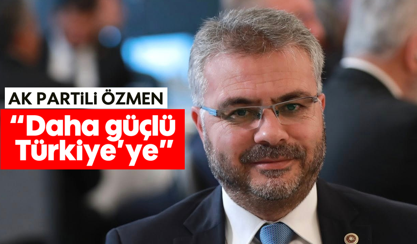 Özmen, “Daha güçlü Türkiye’ye”