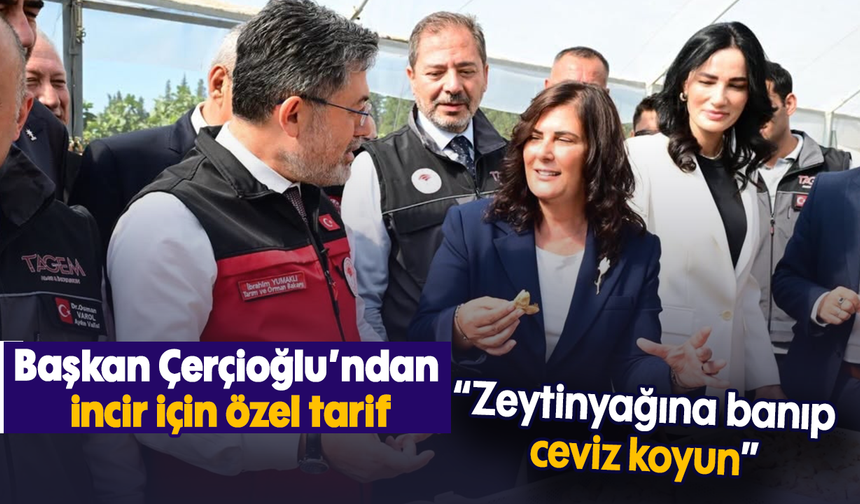 Başkan Çerçioğlu’ndan incir için özel tarif; “Zeytinyağına banıp ceviz koyun”
