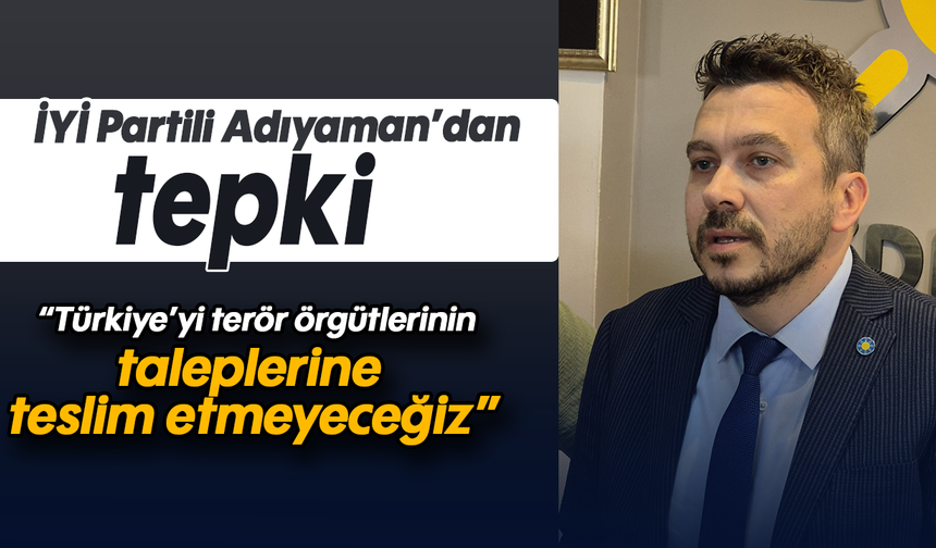 İYİ Partili Adıyaman’dan tepki: “Türkiye’yi terör örgütlerinin taleplerine teslim etmeyeceğiz”