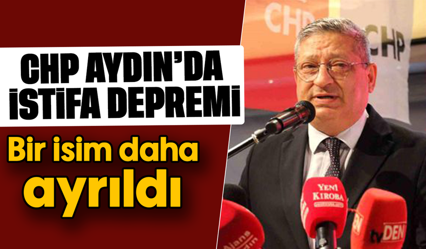 CHP Aydın’da istifa depremi: Bir isim daha ayrıldı