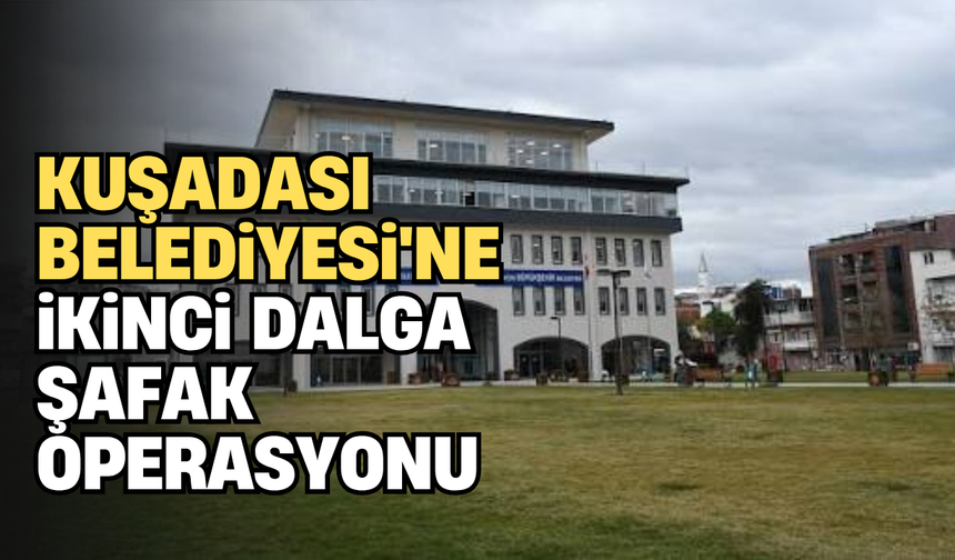 Kuşadası Belediyesi'ne ikinci dalga şafak operasyonu