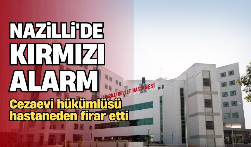 Cezaevi hükümlüsü hastaneden firar etti: Nazilli’de kırmızı alarm