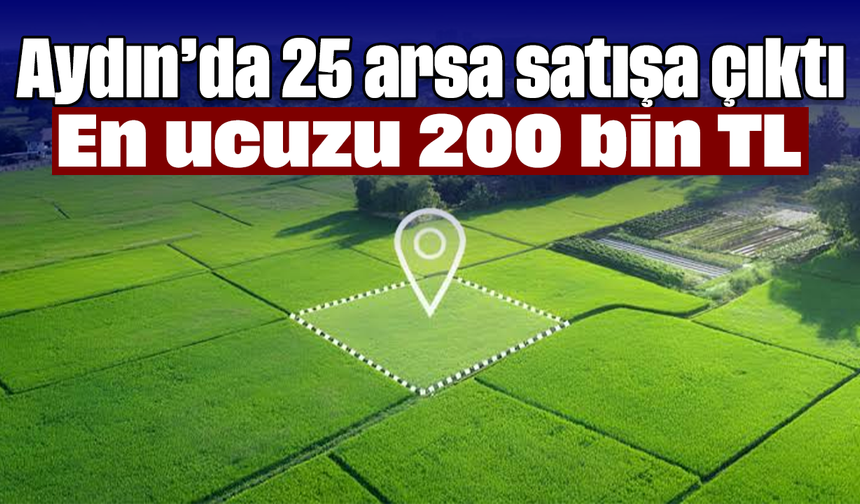 Aydın’da 25 arsa satışa çıktı: En ucuzu 200 bin TL
