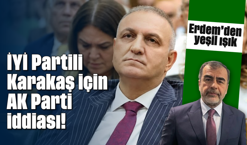 İYİ Partili Karakaş için AK Parti iddiası! Erdem’den yeşil ışık