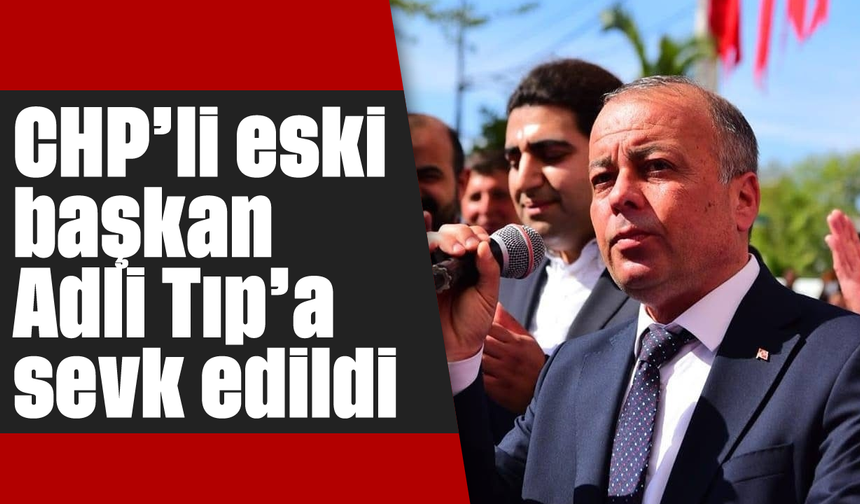 CHP’li eski başkan, Adli Tıp’a sevk edildi