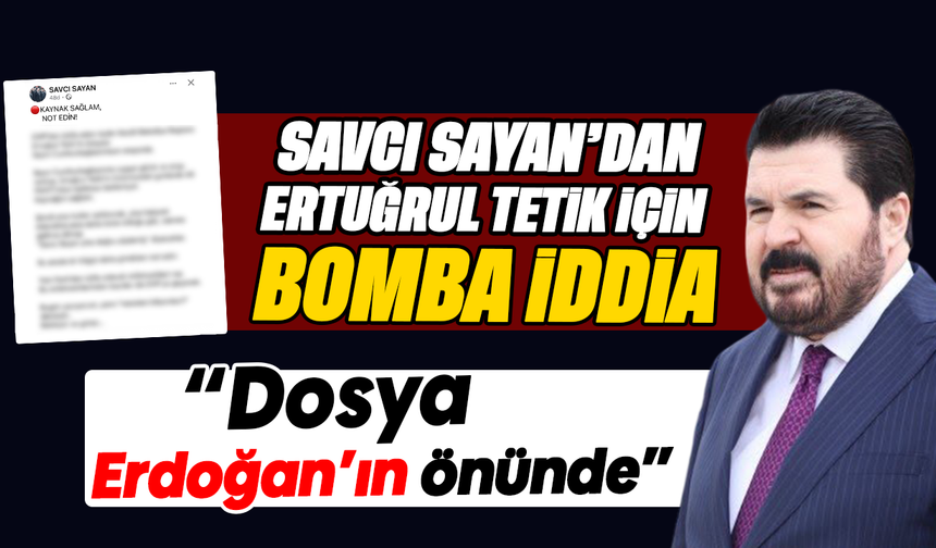 Savcı Sayan’dan Ertuğrul Tetik için bomba iddia : “Dosya Erdoğan’ın önünde”