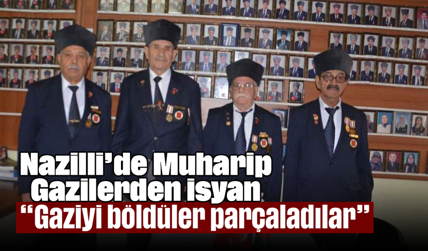 Nazilli’de Muharip Gazilerden isyan, “Gaziyi böldüler, parçaladılar”