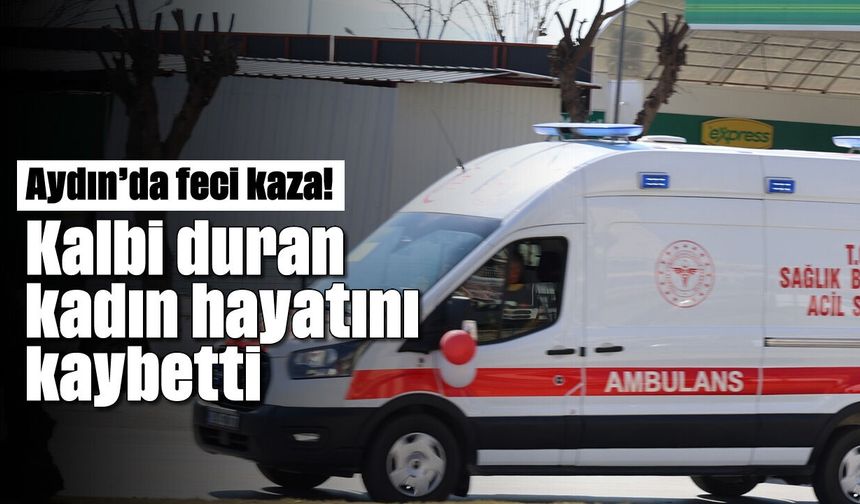 Aydın’da feci kaza! Kalbi duran kadın hayatını kaybetti