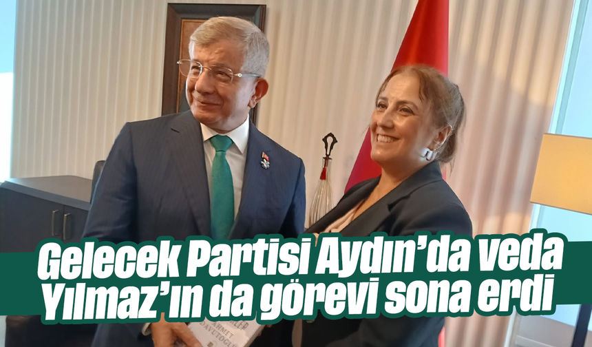 Gelecek Partisi Aydın’da veda: Yılmaz’ın da görevi sona erdi