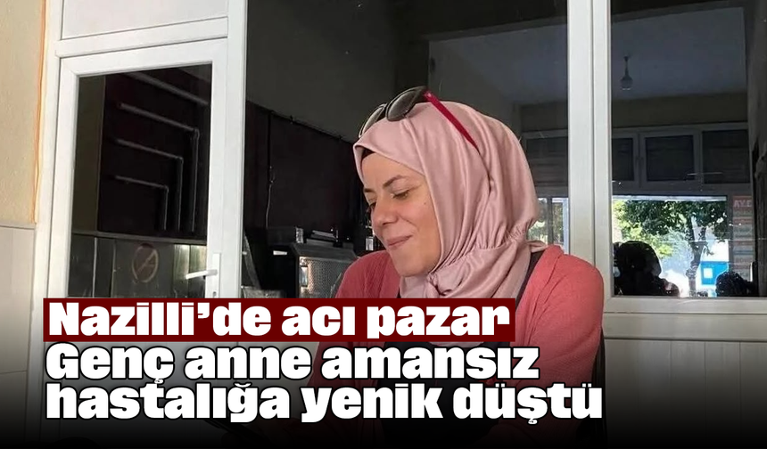 Nazilli’de acı pazar: Genç anne amansız hastalığa yenik düştü