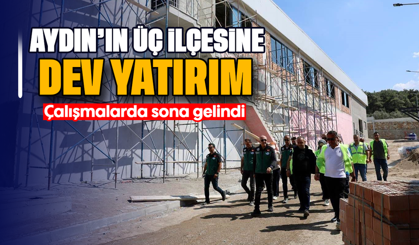 Aydın'ın üç ilçesine dev yatırım: Çalışmalarda sona gelindi