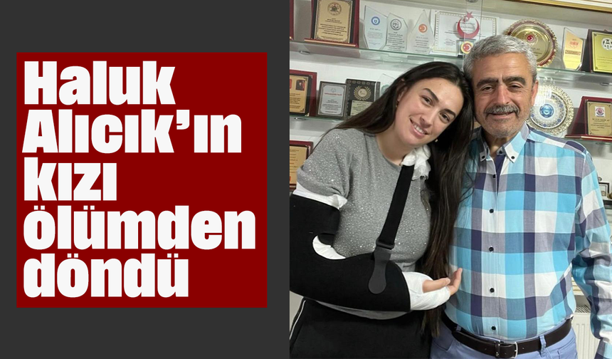 Haluk Alıcık’ın kızı ölümden döndü